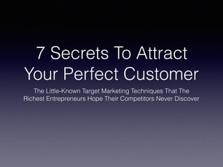7 Secrets To Attract
Your Perfect Customer
The Little-Known Target Marketing Techniques That The
Richest Entrepreneurs Hope Their Competitors Never Discover
 
