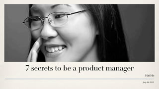 July 8th 2013
7 secrets to be a product manager
Hai Ho
 
