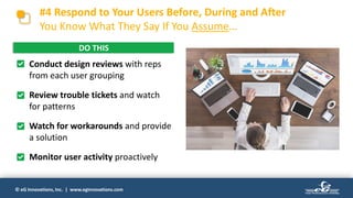 © eG Innovations, Inc. | www.eginnovations.com
#4 Respond to Your Users Before, During and After
You Know What They Say If You Assume…
• Conduct design reviews with reps
from each user grouping
• Review trouble tickets and watch
for patterns
• Watch for workarounds and provide
a solution
• Monitor user activity proactively
DO THIS
 