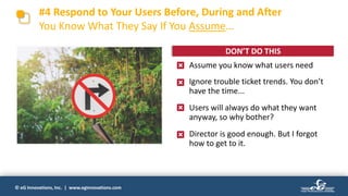 © eG Innovations, Inc. | www.eginnovations.com
• Assume you know what users need
• Ignore trouble ticket trends. You don’t
have the time...
• Users will always do what they want
anyway, so why bother?
• Director is good enough. But I forgot
how to get to it.
DON’T DO THIS
#4 Respond to Your Users Before, During and After
You Know What They Say If You Assume…
 