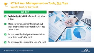 © eG Innovations, Inc. | www.eginnovations.com
#7 Sell Your Management on Tools, Not Toys
Waste Not or Get Not…
• Explain the BENEFIT of a tool, not what
it does
• Make sure management hears about
tools that will reduce effort hours – You
Don’t Scale
• Be prepared for budget reviews and to
be able to justify the tool
• Be prepared to expand the use of a tool
DO THIS
 