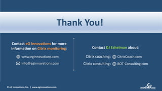 © eG Innovations, Inc. | www.eginnovations.com
Thank You!
Contact eG Innovations for more
information on Citrix monitoring:
www.eginnovations.com
info@eginnovations.com
Contact DJ Eshelman about:
CitrixCoach.com
BOT-Consulting.com
Citrix coaching:
Citrix consulting:
 