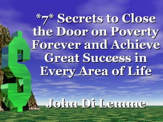 *7* Secrets to Close*7* Secrets to Close
the Door on Povertythe Door on Poverty
Forever and AchieveForever and Achieve
Great Success inGreat Success in
Every Area of LifeEvery Area of Life
John Di LemmeJohn Di Lemme
 