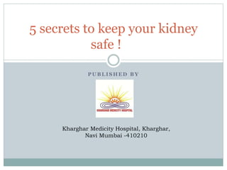 P U B L I S H E D B Y
5 secrets to keep your kidney
safe !
Kharghar Medicity Hospital, Kharghar,
Navi Mumbai -410210
 