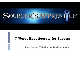7 Worst Kept Secrets for Success

     From Investor Thinking to a Business Mindset
 