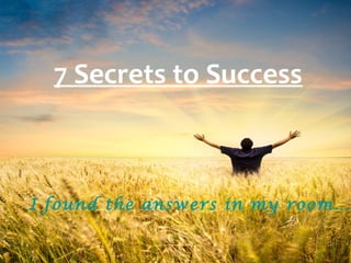 7 Secrets to Success
I found the answers in my room…
 