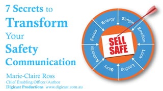 7 Secrets to

Transform
Your

Safety
Communication
Marie-Claire Ross
Chief Enabling Officer/Author
Digicast Productions www.digicast.com.au

 