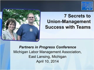7 Secrets to
Union-Management
Success with Teams
Partners in Progress Conference
Michigan Labor Management Association,
East Lansing, Michigan
April 10, 2014
 