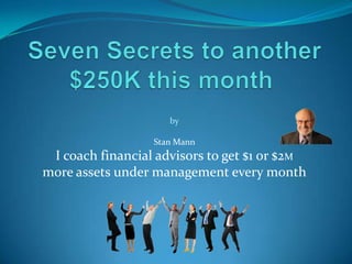 by

                  Stan Mann
 I coach financial advisors to get $1 or $2M
more assets under management every month
 