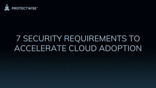 7 SECURITY REQUIREMENTS TO
ACCELERATE CLOUD ADOPTION
 