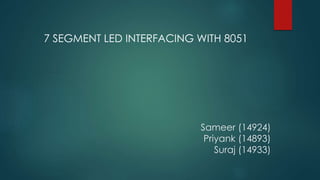 Sameer (14924)
Priyank (14893)
Suraj (14933)
7 SEGMENT LED INTERFACING WITH 8051
 