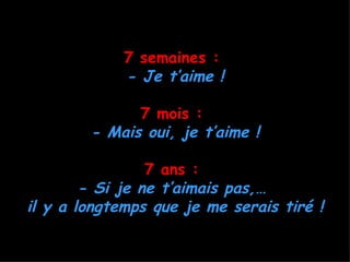7 semaines :
             - Je t’aime !

              7 mois :
        - Mais oui, je t’aime !

                 7 ans :
        - Si je ne t’aimais pas,…
il y a longtemps que je me serais tiré !
 