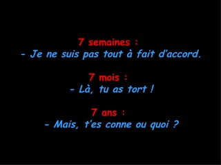 7 semaines :
- Je ne suis pas tout à fait d’accord.

              7 mois :
          - Là, tu as tort !

              7 ans :
    - Mais, t’es conne ou quoi ?
 
