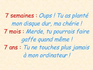 7 semaines :  Oups ! Tu as planté mon disque dur, ma chérie ! 7 mois :  Merde, tu pourrais faire gaffe quand même ! 7 ans :  Tu ne touches plus jamais à mon ordinateur ! 