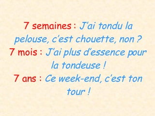 7 semaines :  J’ai tondu la pelouse, c’est chouette, non ? 7 mois :  J’ai plus d’essence pour la tondeuse ! 7 ans :  Ce week-end, c’est ton tour ! 