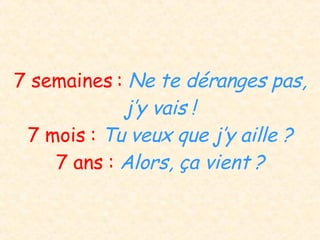 7 semaines :  Ne te déranges pas, j’y vais ! 7 mois :  Tu veux que j’y aille ? 7 ans :  Alors, ça vient ? 
