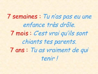 7 semaines :  Tu n’as pas eu une enfance très drôle. 7 mois :  C’est vrai qu’ils sont chiants tes parents. 7 ans :  Tu as vraiment de qui tenir ! 