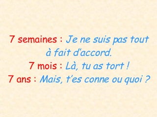 7 semaines :  Je ne suis pas tout à fait d’accord. 7 mois :  Là, tu as tort ! 7 ans :  Mais, t’es conne ou quoi ? 