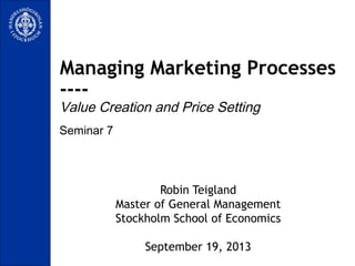 Seminar 7
Managing Marketing Processes
----
Value Creation and Price Setting
Robin Teigland
Master of General Management
Stockholm School of Economics
September 19, 2013
 