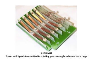 SLIP RINGS
Power and signals transmitted to rotating gantry using brushes on static rings
 