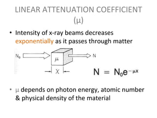 LINEAR ATTENUATION COEFFICIENT
(µ)
• Intensity of x-ray beams decreases
exponentially as it passes through matter
• µ depends on photon energy, atomic number
& physical density of the material
 