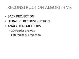 RECONSTRUCTION ALGORITHMS
• BACK PROJECTION
• ITERATIVE RECONSTRUCTION
• ANALYTICAL METHODS
– 2D Fourier analysis
– Filtered back projection
 