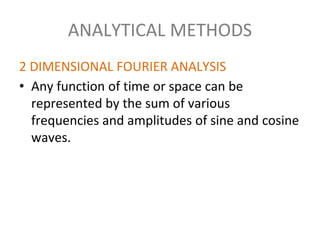 ANALYTICAL METHODS
2 DIMENSIONAL FOURIER ANALYSIS
• Any function of time or space can be
represented by the sum of various
frequencies and amplitudes of sine and cosine
waves.
 
