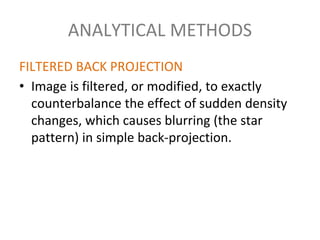 ANALYTICAL METHODS
FILTERED BACK PROJECTION
• Image is filtered, or modified, to exactly
counterbalance the effect of sudden density
changes, which causes blurring (the star
pattern) in simple back-projection.
 