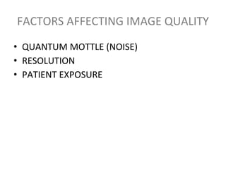 FACTORS AFFECTING IMAGE QUALITY
• QUANTUM MOTTLE (NOISE)
• RESOLUTION
• PATIENT EXPOSURE
 