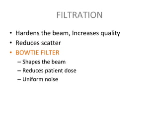 FILTRATION
• Hardens the beam, Increases quality
• Reduces scatter
• BOWTIE FILTER
– Shapes the beam
– Reduces patient dose
– Uniform noise
 