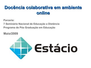 Docência colaborativa em ambiente online Parceria: 7 Seminário Nacional de Educação a Distância Programa de Pós Graduação em Educação Maio/2009 
