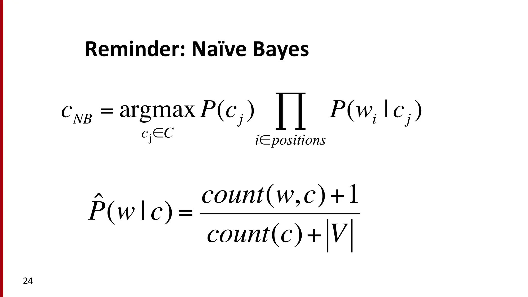 Reminder:	
  Naïve Bayes
24
P̂(w | c) =
count(w,c)+1
count(c)+ V
cNB = argmax
cj∈C
P(cj ) P(wi | cj )
i∈positions
∏
 