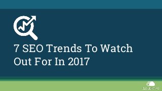 7 SEO Trends To Watch
Out For In 2017
 