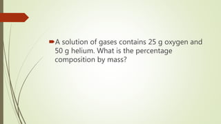 A solution of gases contains 25 g oxygen and
50 g helium. What is the percentage
composition by mass?