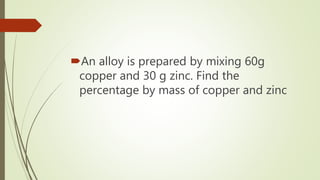An alloy is prepared by mixing 60g
copper and 30 g zinc. Find the
percentage by mass of copper and zinc
