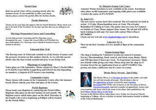 Parish Choir 
Both our parish Choir will be resuming shortly after the 
Summer break. If you would like to offer your music 
talents, please contact the parish office for further details. 
Parish Ministries 
Thank you for your help and support with our Parish Ministries. Please check your 
list or the back of the Newsletter for the time and date that you are helping in our 
Parish. 
Marriage Preparation Course and Counselling 
Accord Sligo provide Counseling and Pre-Marriage course 
throughout the year. Contact the Accord Office at 0719145641 for 
more information. Pre- Marriage course should be booked at least 6 
months in advance. 
Tobernalt Holy Well 
The flowing water at Tobernalt reminds us of the beauty of nature and 
the presence of nature in this outdoor church. As we visit this sacred 
shrine take the time to look around and pray to our living God. 
Pilgrimage to Lough Derg 
Takes place on 13th September. Please contact St. Mary's Parish Office 
at 91-62670. Cost €40 for Lough Derg and €10-€15 for bus depending 
on numbers. A deposit of €25 secures your booking. 
Community Centre 
Many classes will resume in the Community Centre after the Summer 
break. Please rebook your time and place at the Centre. 
Parish Baptisms 
Please book your Baptism by contacting the Parish Office. 
Baptisms take place on the last Sunday of each month. The 
Baptism course which takes place on the third Thursday in 
the Family Life Centre beginning at 8:00pm will be booked 
by the Parish Office. 
St. Michael's Family Life Centre 
Autumn/ Winter brochure is now available at the center. Enrolment 
takes place on 8th September and ongoing while places are available. 
Contact the center at 071-9170329 
St. John's FC: 
The new soccer season starts this weekend. The u12 and u16 are both in 
action . U12 play Manorhamilton away at 11am. The u16 play 
Benbulben in Cuilbeg at 11am. The junior men are away to Coolaney 
on Sunday at 11am. Please support these teams. The u8 and u10 will be 
back training in mid sept. For more info contact Maeve Hayes 
0877840823. 
Check out our web site www.stjohnsfcsligo.com or slyouths.ie 
Lakeview I.C.A. 
Meet on the first Tuesday of every month at 8pm in the community 
center. 
Oxfam Ireland Sligo 
The shop is looking for Volunteers to join our team in Customer 
Service, Merchandising, Stock control, and Stock room, Books, Music 
and Till Operators.4 hours per week. No Experience necessary. Make 
new friends while giving your time. Please drop into the shop on 17 
Grattan Street for an Application Form or call 071 9138913. One 
person can make a difference but it’s easier in a team. 
Divine Mercy Novena - 3pm Friday 
The Divine Mercy is a Christian devotion to the endless merciful 
love of God towards all people. The devotion is due to 
the apparitions of Jesus received by saint Faustina 
Kowalska(1905-1938), who is known as the Secretary of Mercy. 
Faustina Kowalska reported a number of apparitions, visions and 
conversations with Jesus which she wrote in her diary, later published as the 
book Diary: Divine Mercy in My Soul. 
Novena to the Divine Mercy takes place every Friday in Carraroe Church 
beginning at 3:00pm. All are welcome to attend. Information booklet available 
at the Church Bookstand. 

