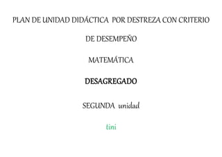 PLAN DE UNIDAD DIDÁCTICA POR DESTREZA CON CRITERIO
DE DESEMPEÑO
MATEMÁTICA
DESAGREGADO
SEGUNDA unidad
tini
 