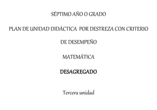 SÉPTIMO AÑO O GRADO
PLAN DE UNIDAD DIDÁCTICA POR DESTREZA CON CRITERIO
DE DESEMPEÑO
MATEMÁTICA
DESAGREGADO
Tercera unidad
 