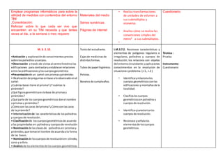 Emplear programas informáticos para sobre la
utilidad de medidas con contenidos del entorno
TINI
.Consolidación:
Reforzar sobre lo que cada ser vivo que
encuentren en su TiNi necesita y que tantas
veces al día, a la semana o mes requiere
Materiales del medio
Series numéricas
Páginas de internet
• Realiza transformaciones
de unidades de volumen a
sus submúltiplos y
viceversa.
• Analiza cómo se realiza las
conversiones simples del
metro³ a sus submúltiplos.
•
Cuestionario
M. 3. 2. 12.
•Activación y exploraciónde conocimientosprevios
sobre lospoliedrosycuerpos.
•Observación a travésde visitasal centrohistóricolas
edificaciones para contrastary establecerrelaciones
entre lasedificacionesyloscuerposgeométrico
•Presentaciónde un cartel con prismasypirámides
• Realizaciónde preguntasenbase aloobservadoenel
cartel.
¿Cuántasbasestiene el prisma?¿Ycuántas la
pirámide?
¿Qué figurageométricaeslabase de prismasy
pirámides?
¿Qué parte de loscuerposgeométricos danel nombre
a prismasy pirámides?
¿Cómoson lascaras del prisma?¿Cómosonlascaras
de la pirámide?
• Interiorizaciónde las característicasde lospoliedros
y cuerposde revolución.
• Clasificaciónde loscuerposgeométricosde acuerdo
a las propiedades en:poliedrosycuerposde revolución
• Nominaciónde lasclasesde poliedrosen:prismasy
pirámides,que tomanel nombre de acuerdoala forma
de las bases.
• Nominaciónde loscuerposde revoluciónen:cilindro,
cono y esfera.
• Análisisde loselementosde loscuerposgeométricos.
Textodel estudiante.
Cajasde medicinasde
distintasformas.
Tubosde papel higiénico.
Pelotas.
Bonetesde cumpleaños.
I.M.3.7.2. Reconoce características y
elementos de polígonos regulares e
irregulares, poliedros y cuerpos de
revolución; los relaciona con objetos
del entornocircundante;yaplicaestos
conocimientos en la resolución de
situaciones problema. (J.1., I.2.)
• Identificayrelacionalos
cuerposgeométricosconlas
edificacionesymontañasde la
localidad.
• Clasificaloscuerpos
geométricos enpoliedrosy
cuerposde revolución.
• Identificaycaracterizalos
cuerposde revolución.
• Reconoce yseñalalos
elementosde loscuerpos
geométricos.
Técnica :
Prueba
Instrumento:
Cuestionario
 
