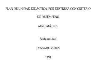 PLAN DE UNIDAD DIDÁCTICA POR DESTREZA CON CRITERIO
DE DESEMPEÑO
MATEMÁTICA
Sexta unidad
DESAGREGADOS
TINI
 
