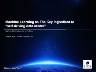 Clusters Your Way.™
Copyright © 2014 SIOS Technology Corp. All Rights Reserved.
Clusters Your Way.™
Machine Learning as The Key Ingredient to
“self-driving data center”
Applying Machine Learning to the Cloud
Sergey A. Razin, CTO, SIOS Technology Corp.
 