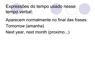 Expressões do tempo usado nesse
tempo verbal:
Aparecem normalmente no final das frases:
Tomorrow (amanha)
Next year, next month (proximo...)
 