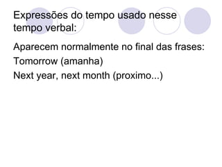 Expressões do tempo usado nesse tempo verbal: Aparecem normalmente no final das frases: Tomorrow (amanha) Next year, next month (proximo...) 