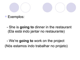 Exemplos: - She is  going to  dinner in the restaurant (Ela está indo jantar no restaurante) - We’re  going to  work on the project  (Nós estamos indo trabalhar no projeto) 
