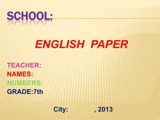 SCHOOL:
ENGLISH PAPER
TEACHER:
NAMES:
NUMBERS:
GRADE:7th
City:

, 2013

 