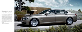 Exterior long-wheelbase version   20 | 21




PROFILES IN LUXURY.
From any angle, at any distance, the BMW  Series
 conveys its powerful presence. Understated yet strong
character lines shape the hood’s “powerdome,” then
ﬂ ow down to frame the classic twin-kidney grille. The
 longest wheelbase in its class sets a foundation for the
 sleek proﬁ le of the    Li,    Li and    Li, while yielding
 truly spacious accommodations inside. Even with a longer
 roof and rear doors, each still retains a coupe-like proﬁ le,
 while the positioning of the passenger compartment and
 short overhangs preserve the classic BMW proportions.
 A strong shoulder line continues uninterrupted across
 the deep-seated door handles, underscoring the level of
 craftsmanship. Together with a pronounced, sporty rocker
 panel that is quite bold for a luxury sedan, the  Series’
 sleekness is accentuated, suggesting motion even
 when parked.

   Model Year        Li available September     .
 