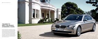 22 | 23   Exterior long-wheelbase version




TAILORED TO
MEET THE HIGHEST
STANDARDS. YOURS.

An architect-designed home. A handmade suit. Custom-ﬁ t
golf clubs. True luxury caters to the individual who chooses
it. So why not the way your car feels and drives, too? BMW
engineers answered that question with Driving Dynamics
Control. With the push of a button, you can give your  Series
Sedan one of four distinct personalities, from comfortable
cruiser to track-inspired performer. The Dynamic Damping
Control feature, in turn, adapts shock-absorber settings to
road conditions – and your mood – at any given moment, for
the optimal level of ﬁ rmness. Even in the world’s ﬁ nest luxury
sedans, allowing you to choose your levels of comfort and
performance is, truly, a luxury.
 