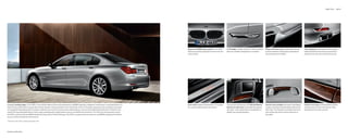 BMW    Li   70 | 71




                                                                                                                                                            Signature BMW kidney grille for the    Li    V- badge in matte chrome on the front sides      Filigree chrome strip, integrated in the rear   Twin tailpipes are integrated in the bumper.
                                                                                                                                                            features specially designed chrome trim and     features a sleekly integrated turn indicator.    bumper between the tailpipes, emphasizes        Distinguished by their unique, trapezoidal
                                                                                                                                                            vertical slats.                                                                                  the exclusivity of the    Li.                shape, each is set into a chrome surround.




Luxury’s leading edge. In the    Li, every detail reflects the proud achievements of BMW engineers, designers and artisans. It took generations of      Door sills display an illuminated V- insignia   The warmth and beauty of the Burled Walnut       Interior door handles are lined in fine Nappa   Interior trim strips in Burled Walnut Wood
these driving enthusiasts to create the swift yet vibration-free acceleration of its TwinPower Turbo V-  engine. Experience the confidence and ease       for a special welcome into the interior.        Wood trim with inlay is extended throughout      Leather and feature Burled Walnut Wood trim     with inlay enhance the refined look of the
of navigating challenging traffic situations, aided by an army of innovative active safety features, such as Active Blind Spot Detection. Sit back in the                                                   the cabin – even along the front seatbacks, to   with inlay. The Alcantara sunshades and roof-   dashboard and center console.
superb   -way adjustable Multi-contour seats upholstered in supple leather and surrounded by fine wood trim. For the most exclusive way to drive                                                          delight rear-seat passengers.                    liner emphasize the luxurious character of
the    Li, endow it with the BMW Individual Composition  Series Package. The    Li: an automotive tour de force, and BMW’s statement of all that                                                                                                      the cabin.
luxury, comfort and performance can be.

   Model Year        Li available September     .




European model shown.
 