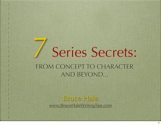 7 Series Secrets:
FROM CONCEPT TO CHARACTER
      AND BEYOND...


         Bruce Hale
   www.BruceHaleWritingTips.com


                                  1
 