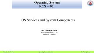 B.Tech – CS 2nd Year Operating System (KCS- 401) Dr. Pankaj Kumar
Operating System
KCS – 401
OS Services and System Components
Dr. Pankaj Kumar
Associate Professor – CSE
SRMGPC Lucknow
 